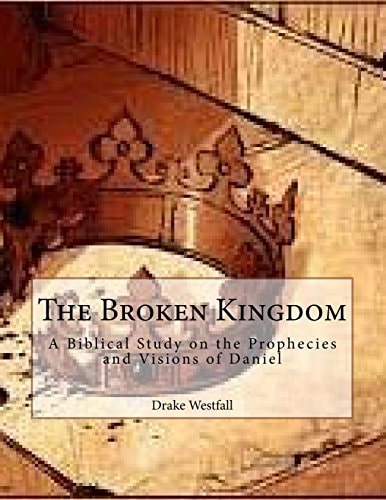 The Broken Kingdom A Biblical Study on the Prophecies and Visions of Daniel