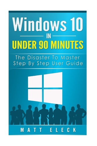 Windows 10 In Under 90 Minutes The Disaster To Master Step By Step User Guide