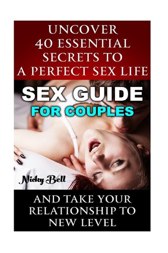 Sex Guide For Couples Uncover 40 Essential Secrets To A Perfect Sex Life And Take Your Relationship To New Level: (How To Have Better Sex, Sex Guide, Sex Hacks, Couples Sex Guide)