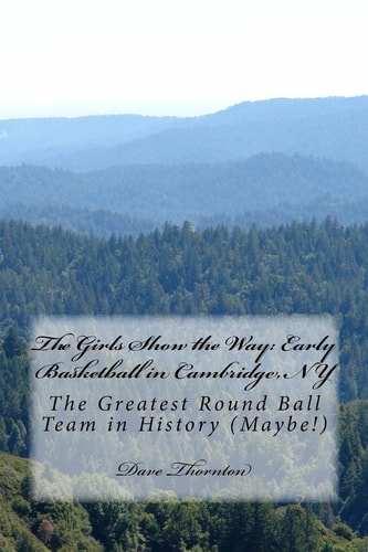 The Girls Show the Way: Early Basketball in Cambridge, NY The Greatest Round Ball Team in History (Maybe!)