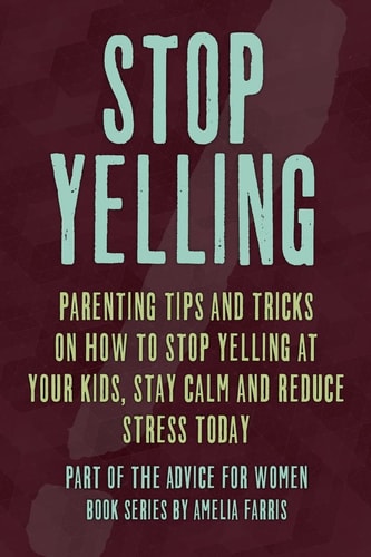 Stop Yelling Parenting Tips and Tricks on How to Stop Yelling at Your Kids, Stay Calm and Reduce Stress Today