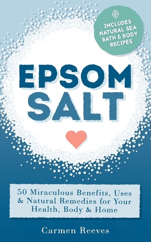Epsom Salt 50 Miraculous Benefits, Uses and Natural Remedies for Your Health, Body and Home