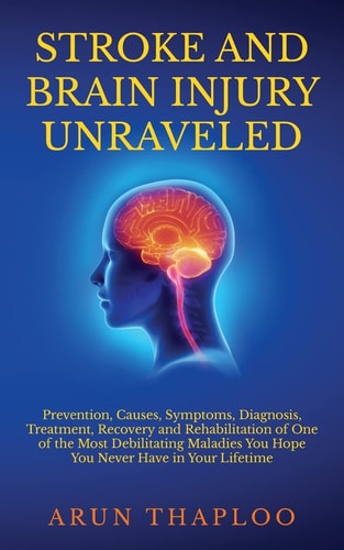 Stroke and Brain Injury Unraveled Prevention, Causes, Symptoms, Diagnosis, Treatment, Recovery and Rehabilitation of One of the Most Debilitating Maladies You Hope You Never Have in Your Lifetime