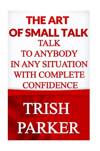The Art of Small Talk Talk To Anybody in Any Situation With Complete Confidence