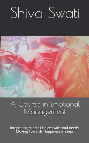 A Course in Emotional Management Integrating Mind's Choices with Soul Needs- Moving Towards Happiness in Steps