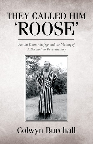 They Called Him 'Roose' Pauulu Kamarakafego and the Making of a Bermudian Revolutionary