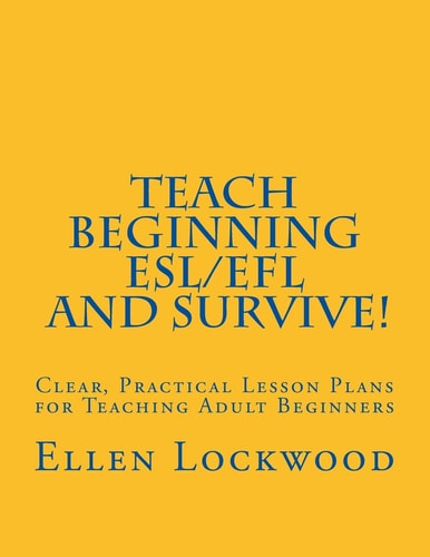 Teach Beginning ESL/EFL and Survive! Clear, Practical Lesson Plans for Teaching Adult Beginners