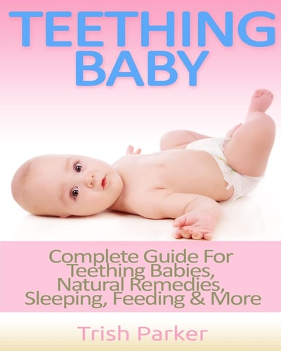 Teething Baby Complete Guide for Teething Babies, Natural Remedies, Sleeping, Feeding and More