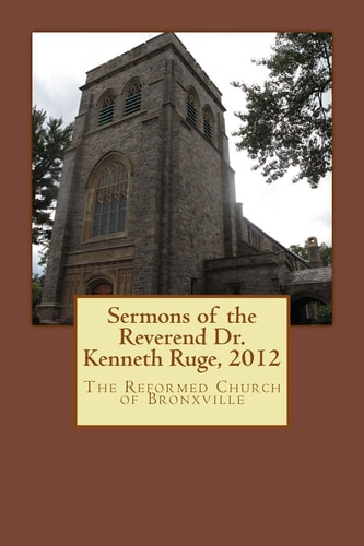 Sermons of the Reverend Dr. Kenneth Ruge, 2012 The Reformed Church of Bronxville