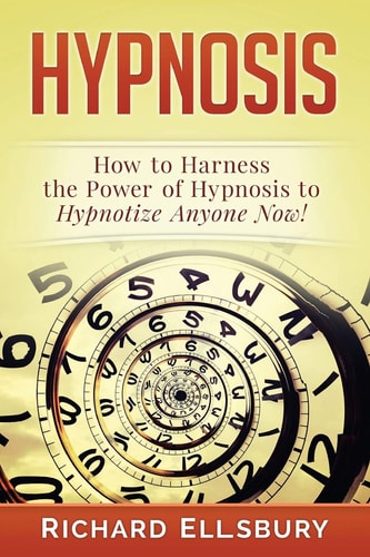 Hypnosis How to Harness the Power of Hypnosis to Hypnotize Anyone Now!