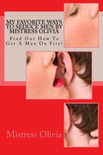 My Favorite Ways To Seduce Men by Mistress Olivia Find Out How To Get A Man On Fire!