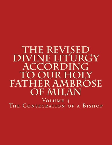 The Revised Divine Liturgy According To Our Holy Father Ambrose of Milan The Consecration of a Bishop