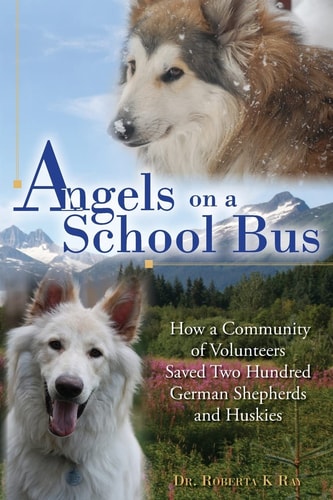 Angels on a School Bus How a Community of Volunteers Saved Two Hundred German Shepherds and Huskies