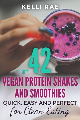 42 Vegan Protein Shakes and Smoothies Quick, Easy and Perfect for Clean Eating