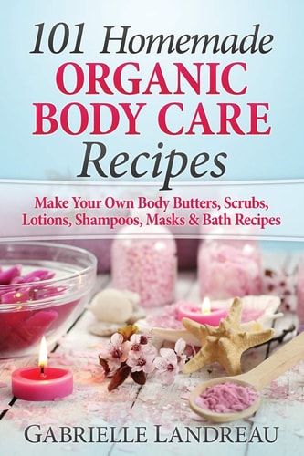 Organic Body Care 101 Homemade Beauty Products Recipes-Make Your Own Body Butters, Body Scrubs, Lotions, Shampoos, Masks And Bath Recipes