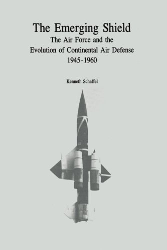 The Emerging Shield The Air Force and the Evolution of Continental Air Defense, 1945-1960