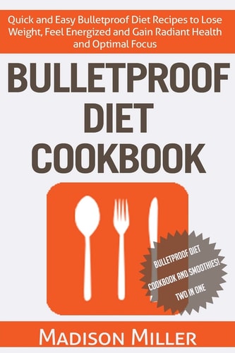 Bulletproof Diet Cookbook Quick and Easy Bulletproof Diet Recipes to Lose Weight, Feel Energized, and Gain Radiant Health and Optimal Focus