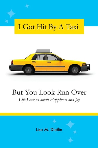 I Got Hit By A Taxi, But You Look Run Over Life Lessons about Happiness and Joy