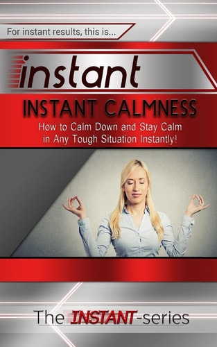Instant Calmness How to Calm Down and Stay Calm in Any Tough Situation Instantly!