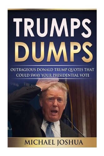 Trumps Dumps: Outrageous Donald Trump Quotes That Could Sway Your Presidential Vote Donald Trump for President 2016?