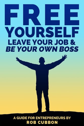 Free Yourself, Leave Your Job and Be Your Own Boss A Guide for Entrepreneurs