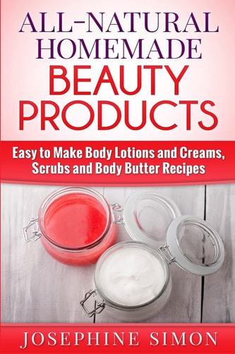 All-Natural Homemade Beauty Products Easy to Make Body Lotions and Creams, Scrubs and Body Butters Recipes
