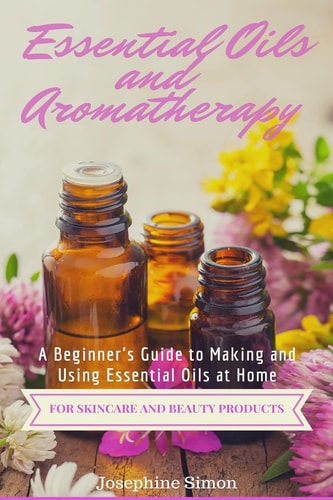 Essential Oils and Aromatherapy A Beginner's Guide to Making and Using Essential Oils at Home for Skincare and Beauty Products
