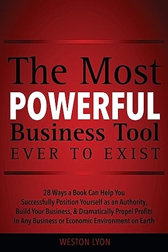 The Most Powerful Business Tool Ever to Exist 28 Ways a Book Can Help You Successfully Position Yourself As an Authority, Build Your Business, and Dramatically Propel Profits in Any Business Or Economic Environment on Earth
