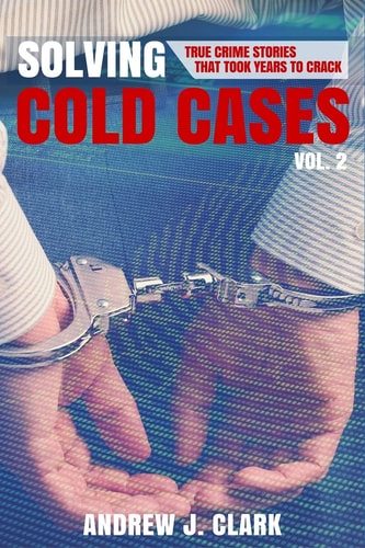 Solving Cold Cases Vol. 2 True Crime Stories That Took Years to Crack