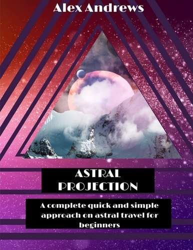 Astral Projection A Complete Quick and Simple Approach on Astral Travel for Beginners