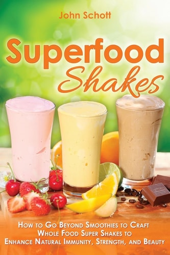Superfood Shakes How to Go Beyond Smoothies to Craft Whole-Food Super Shakes to Enhance Natural Immunity, Strength, and Beauty