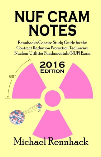 NUF Cram Notes Rennhack's Concise Study Guide for the Contract Radiation Protection Technician Nuclear Utilities Fundamentals (NUF) Exam