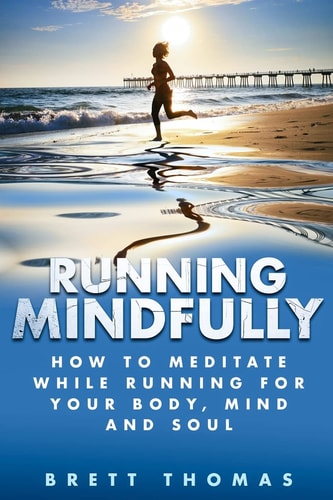 Running Mindfully How to Meditate While Running for Your Body, Mind and Soul