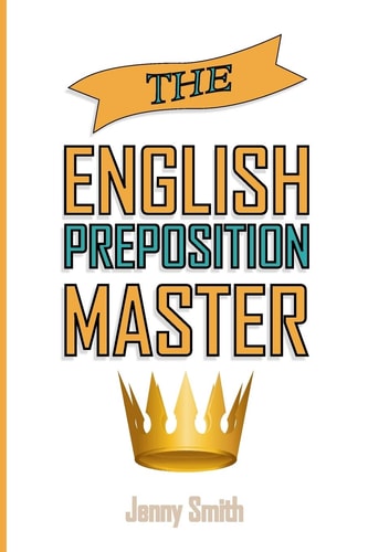 The English Preposition Master 460 Preposition Uses to SUPER-POWER Your English Skills