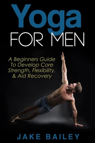Yoga For Men A Beginners Guide To Develop Core Strength, Flexibility and Aid Recovery