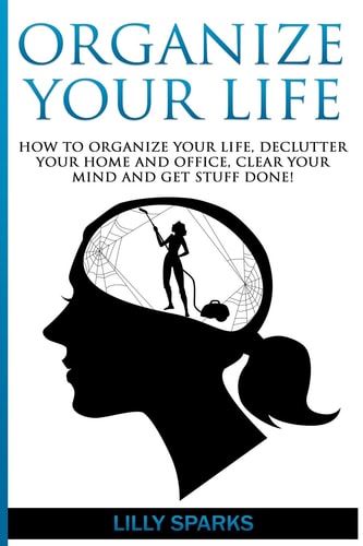 Organize Your Life How To Organize Your Life, Declutter Your Home And Office, Clear Your Mind And Get Stuff Done!