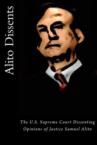 Alito Dissents The U. S. Supreme Court Dissenting Opinions of Justice Samuel Alito