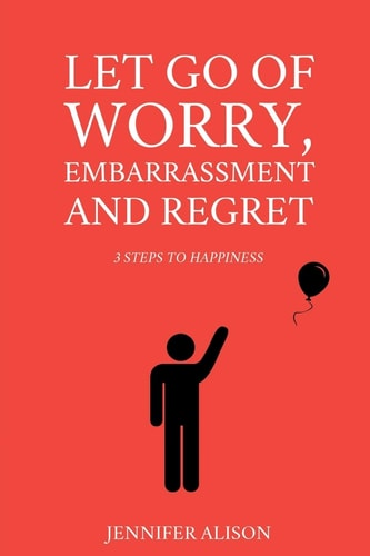 Let Go Of Worry, Embarrassment and Regret 3 Steps To Happiness