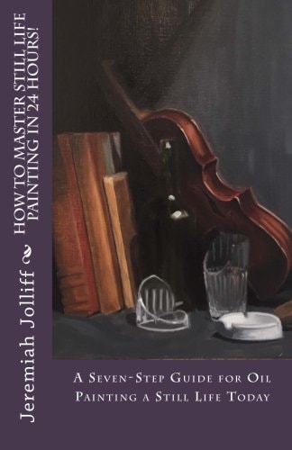 How to Master Still Life Painting in 24 Hours! A Seven-Step Guide for Oil Painting a Still Life Today