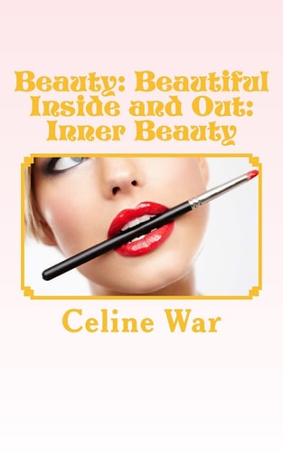Beauty Beautiful Inside and Out: Inner Beauty: (Makeup Guide, Tips and Advice for All Ages)