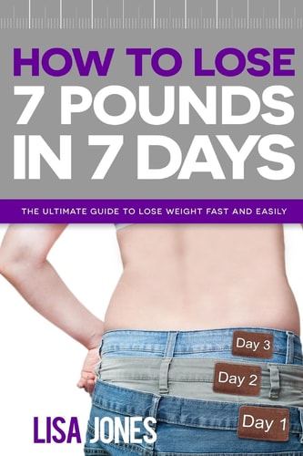 How to Lose 7 Pounds in 7 Days The Ultimate Guide to Lose Weight Fast and Easily
