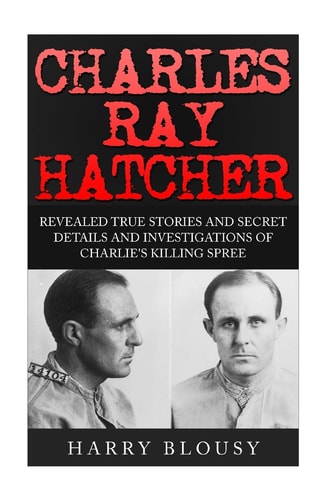 Charles Ray Hatcher Revealed - True Stories, Private Details and Secret Investigations of Charlie's Killing Sprees