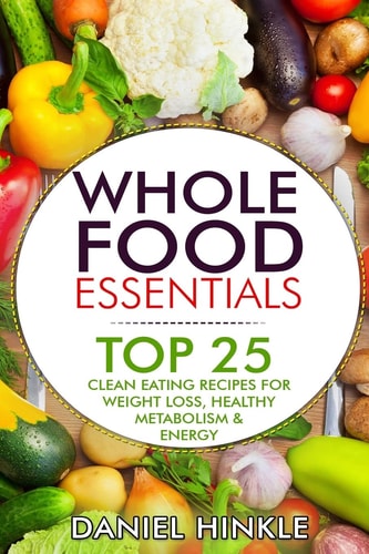 Whole Food Essentials TOP 25 Clean Eating Recipes for Weight Loss, Healthy Metabolism & Energy