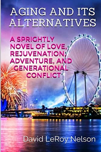 Aging And Its Alternatives A Sprightly Novel of Love, Rejuvenation, Adventure, and Generational Confiict