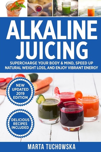 Alkaline Juicing Supercharge Your Body and Mind, Speed Up Massive Weight Loss (Naturally!), and Stimulate Holistic Healing