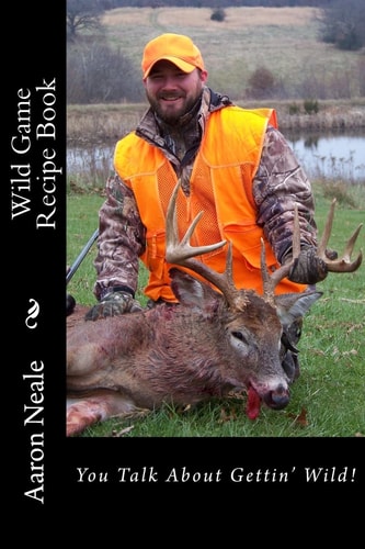Aaron Neale's Wild Game Recipe's Neale's Cookbook