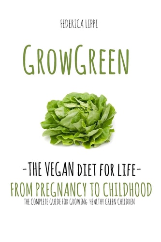 Grow Green-The Vegan Diet for Life- From Pregnacy to Childhood The Complete Guide for Growing Healthy Green Children