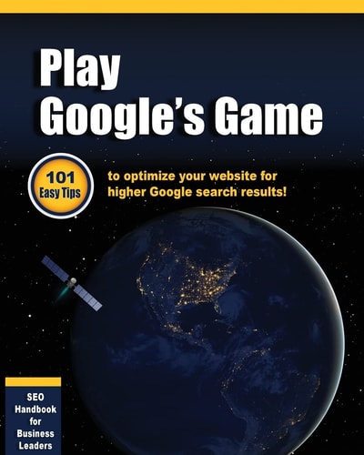 Play Google's Game 101 Easy Tips to Optimize Your Website for Higher Google Search Results!