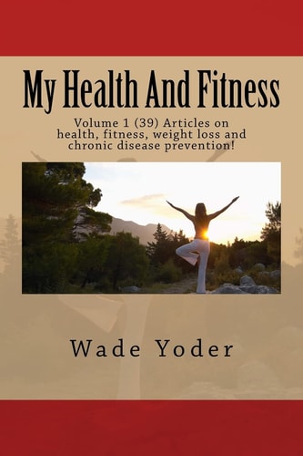 My Health And Fitness Volume 1 (39) Articles on Health, Fitness, Weight Loss and Chronic Disease Prevention!