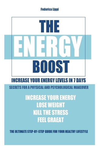 The Energy Boost- Increase Your Energy Levels in 7 Days Secrets for a Physical and Psychological Makeover- Detox Plan to Lose Weight, Kill the Stress, Feel Great